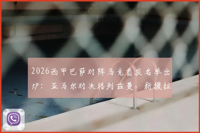 2026西甲巴萨对阵马竞首发名单出炉：亚马尔对决格列兹曼，新援拉什福德携手小蜘蛛阿尔瓦雷斯关键战看点解析