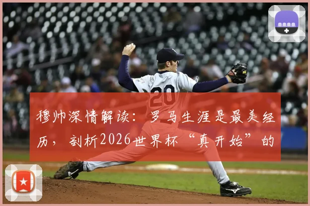 穆帅深情解读：罗马生涯是最美经历，剖析2026世界杯“真开始”的八强赛意义与看点