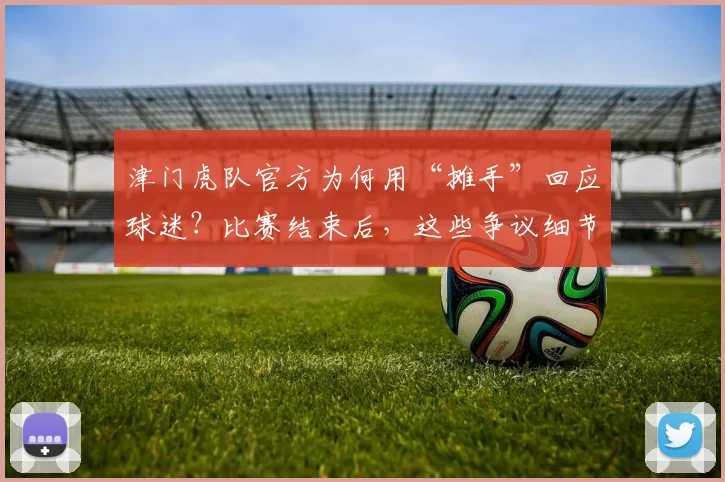 津门虎队官方为何用“摊手”回应球迷？比赛结束后，这些争议细节你了解多少？