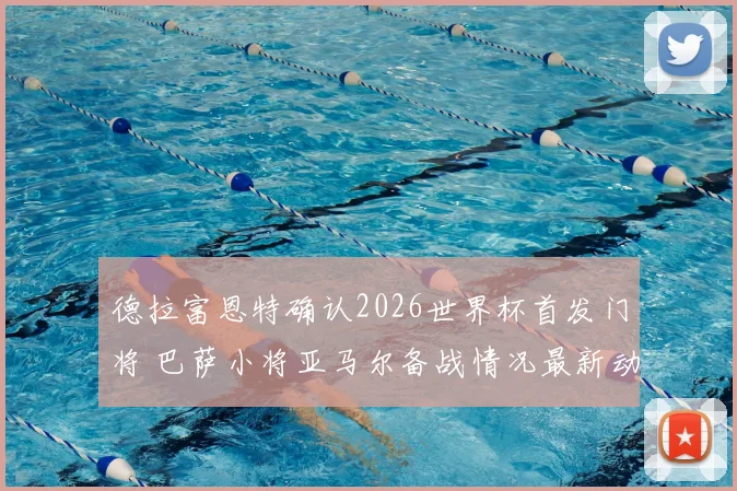 德拉富恩特确认2026世界杯首发门将 巴萨小将亚马尔备战情况最新动态