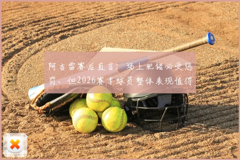 阿吉雷赛后直言：场上犯错必受惩罚，但2026赛季球员整体表现值得肯定