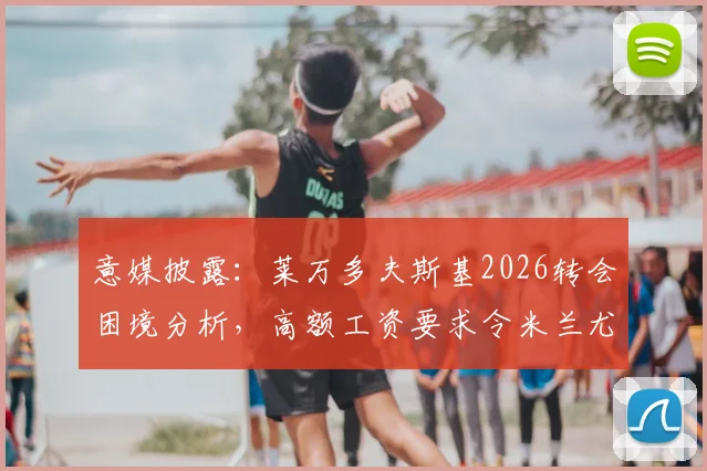 意媒披露：莱万多夫斯基2026转会困境分析，高额工资要求令米兰尤文却步，球员生涯后期走向何方？