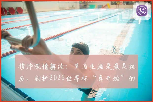 穆帅深情解读：罗马生涯是最美经历，剖析2026世界杯“真开始”的八强赛意义与看点