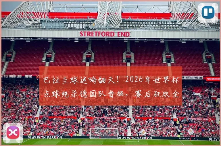 巴拉圭球迷嗨翻天!2026年世界杯点球绝杀德国队晋级,赛后狂欢全纪录与精彩进球分析