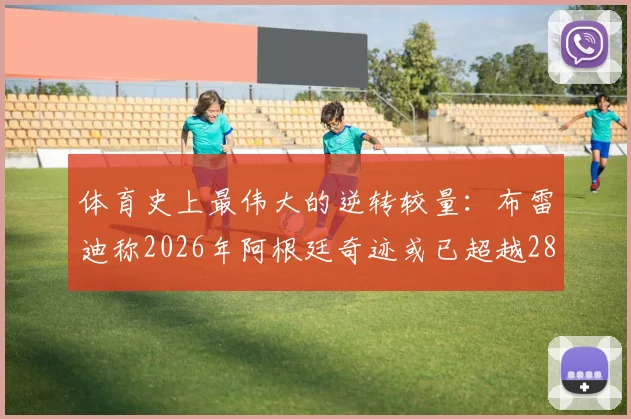 体育史上最伟大的逆转较量:布雷迪称2026年阿根廷奇迹或已超越28-3