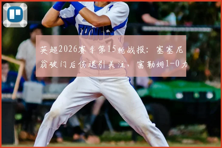 英超2026赛季第15轮战报:塞塞尼翁破门后伤退引关注,富勒姆1-0力克阿斯顿维拉,附全场进球视频回放与战术解析