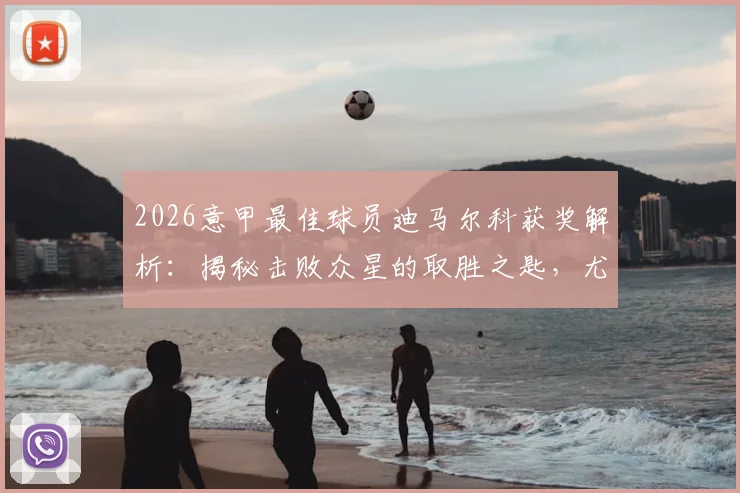 2026意甲最佳球员迪马尔科获奖解析:揭秘击败众星的取胜之匙,尤文新星伊尔迪兹为何能脱颖而出