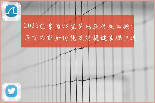 2026巴拿马vs克罗地亚对决回顾：马丁内斯如何凭攻防稳健表现当选全场最佳球员？背后战术解析