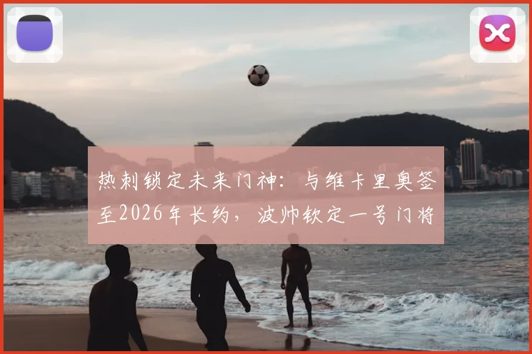 热刺锁定未来门神:与维卡里奥签至2026年长约,波帅钦定一号门将,接班洛里悬念揭晓