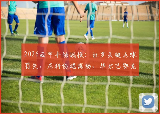 2026西甲半场战报:杜罗关键点球罚失,尼科伤退离场,毕尔巴鄂竞技0-0瓦伦西亚深度分析