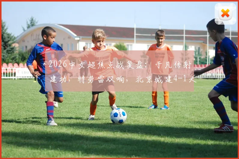 2026中女超焦点战复盘：于凡传射建功，特劳雷双响，北京城建4-1大胜浙江杭州银行，附最新积分榜解读