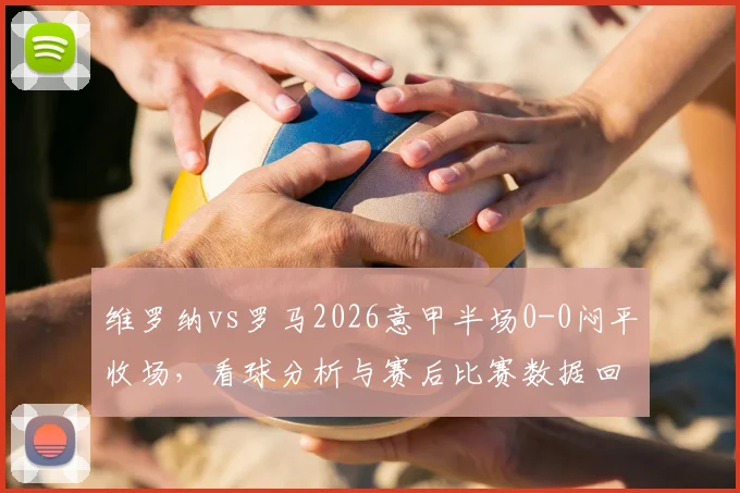 维罗纳vs罗马2026意甲半场0-0闷平收场,看球分析与赛后比赛数据回顾,两队战术复盘细节分享