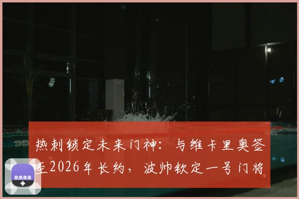 热刺锁定未来门神:与维卡里奥签至2026年长约,波帅钦定一号门将,接班洛里悬念揭晓