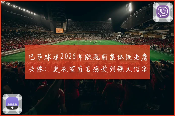 巴萨球迷2026年欧冠前集体换老詹头像：更衣室直言感受到强大信念支持，逆转有戏吗？