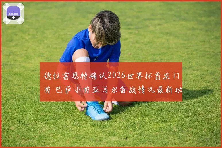 德拉富恩特确认2026世界杯首发门将 巴萨小将亚马尔备战情况最新动态