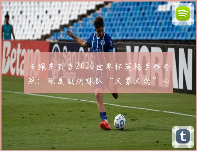 卡佩罗直言2026世界杯英格兰难夺冠:深度剖析球队“又累又怂”心理顽疾与技战术短板