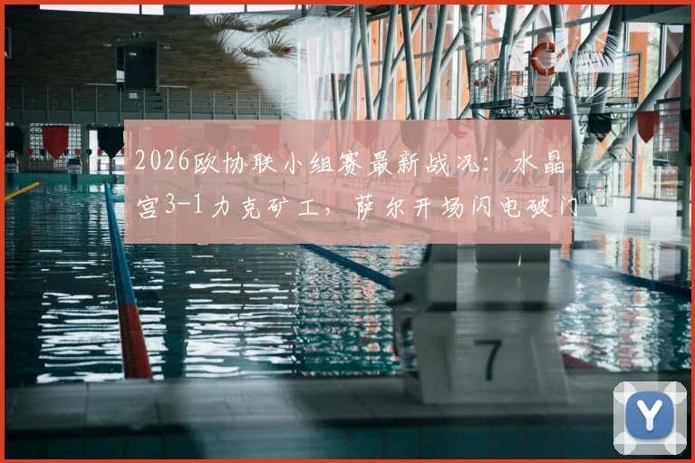 2026欧协联小组赛最新战况:水晶宫3-1力克矿工,萨尔开场闪电破门,镰田大地传射建功
