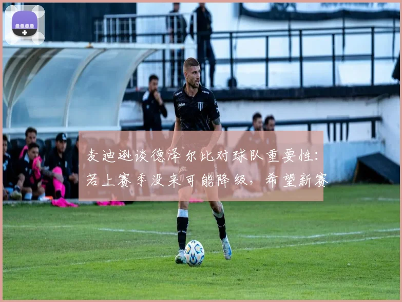 麦迪逊谈德泽尔比对球队重要性：若上赛季没来可能降级，希望新赛季不再犯错
