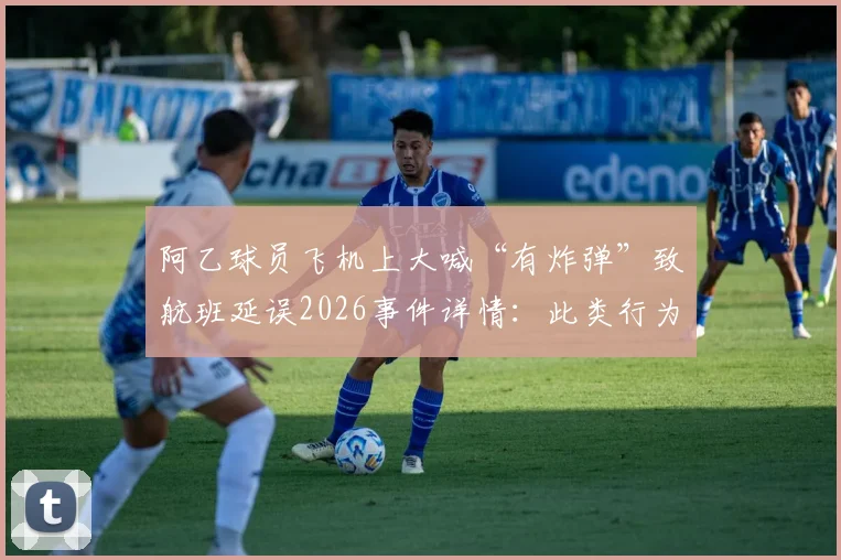 阿乙球员飞机上大喊“有炸弹”致航班延误2026事件详情:此类行为将面临何种法律严惩及社会影响分析