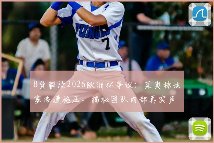 B费解读2026欧洲杯争议：莱奥称坎塞洛遭施压，揭秘团队内部真实声音