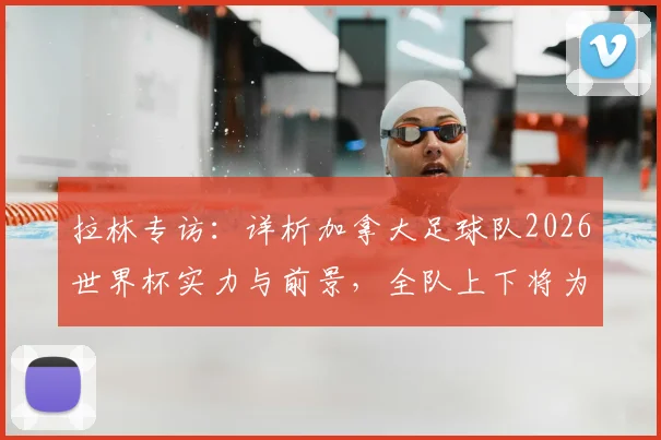 拉林专访：详析加拿大足球队2026世界杯实力与前景，全队上下将为科内而战