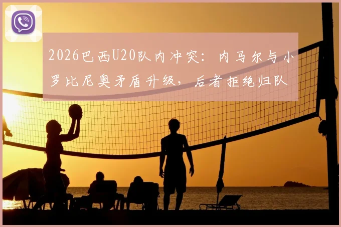 2026巴西U20队内冲突:内马尔与小罗比尼奥矛盾升级,后者拒绝归队训练引巴媒热议