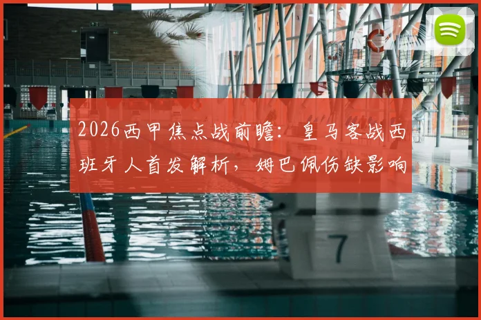 2026西甲焦点战前瞻:皇马客战西班牙人首发解析,姆巴佩伤缺影响几何?维尼修斯迪亚斯领衔锋线