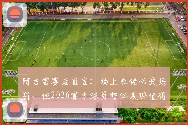 阿吉雷赛后直言:场上犯错必受惩罚,但2026赛季球员整体表现值得肯定