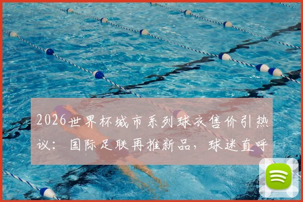 2026世界杯城市系列球衣售价引热议：国际足联再推新品，球迷直呼买不起？附购买渠道与价值分析