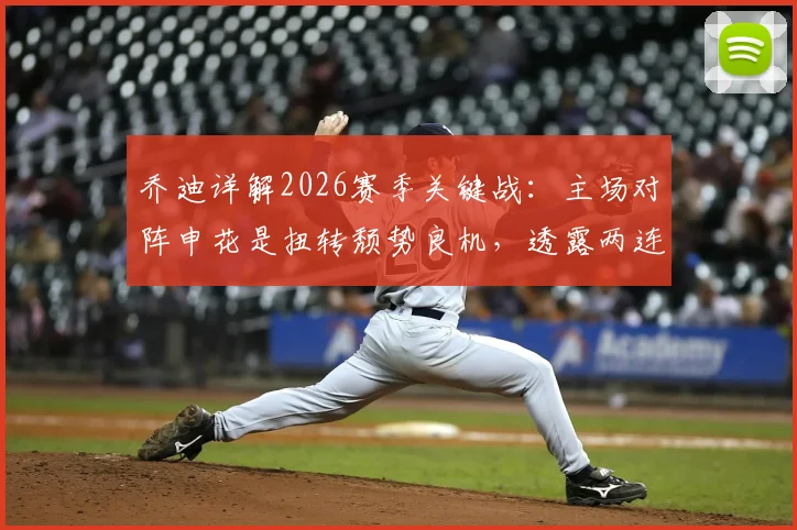乔迪详解2026赛季关键战：主场对阵申花是扭转颓势良机，透露两连胜信心来源