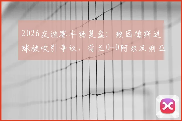 2026友谊赛半场复盘:赖因德斯进球被吹引争议,荷兰0-0阿尔及利亚战术解析