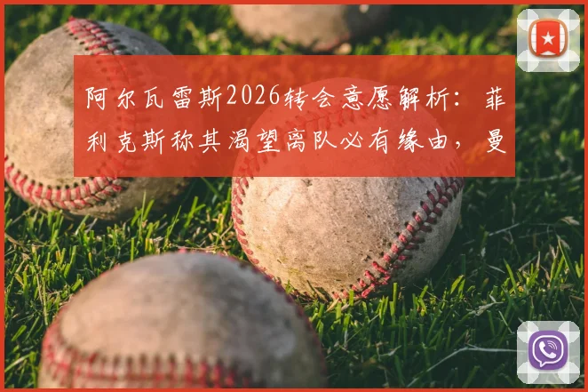 阿尔瓦雷斯2026转会意愿解析:菲利克斯称其渴望离队必有缘由,曼城生涯未来成焦点