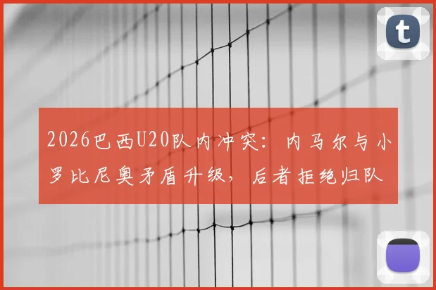 2026巴西U20队内冲突：内马尔与小罗比尼奥矛盾升级，后者拒绝归队训练引巴媒热议