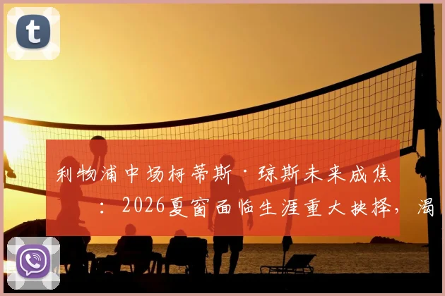 利物浦中场柯蒂斯·琼斯未来成焦点：2026夏窗面临生涯重大抉择，渴望稳定首发角色