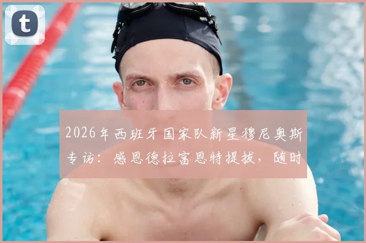 2026年西班牙国家队新星穆尼奥斯专访：感恩德拉富恩特提拔，随时待命为国出征