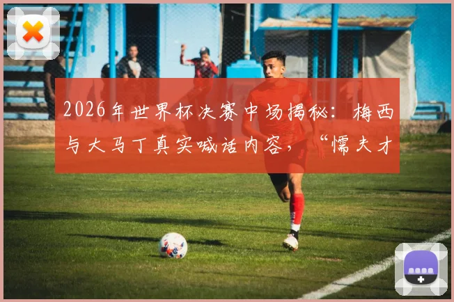 2026年世界杯决赛中场揭秘：梅西与大马丁真实喊话内容，“懦夫才会后退”原声曝光，看球王如何激励全队踢出阿根廷风格