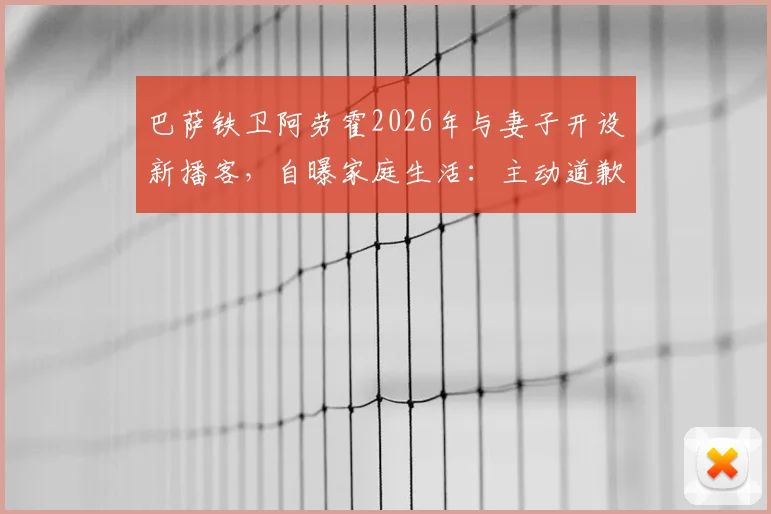 巴萨铁卫阿劳霍2026年与妻子开设新播客，自曝家庭生活：主动道歉是常态，揭秘球星私下另一面