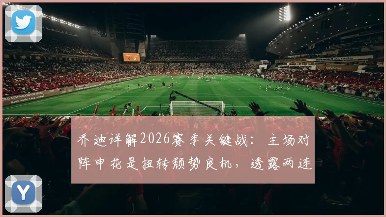 乔迪详解2026赛季关键战:主场对阵申花是扭转颓势良机,透露两连胜信心来源
