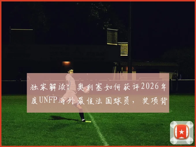独家解读:奥利塞如何获评2026年度UNFP海外最佳法国球员,奖项背后的竞争与含金量分析