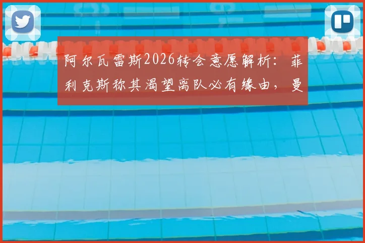 阿尔瓦雷斯2026转会意愿解析：菲利克斯称其渴望离队必有缘由，曼城生涯未来成焦点