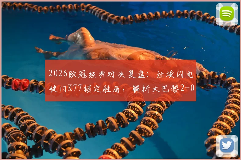 2026欧冠经典对决复盘:杜埃闪电破门K77锁定胜局,解析大巴黎2-0力克利物浦战术细节与全场精华