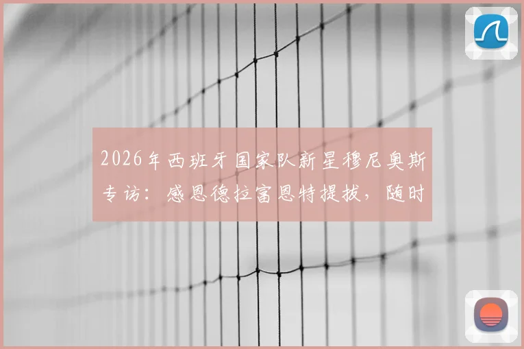2026年西班牙国家队新星穆尼奥斯专访:感恩德拉富恩特提拔,随时待命为国出征