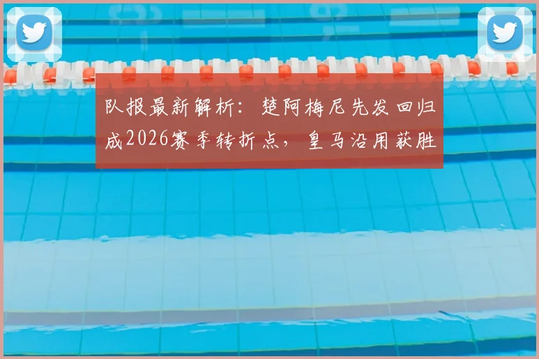 队报最新解析:楚阿梅尼先发回归成2026赛季转折点,皇马沿用获胜阵容剑指关键战
