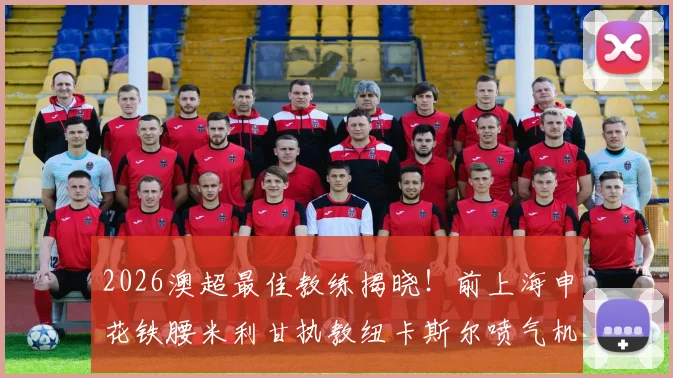 2026澳超最佳教练揭晓!前上海申花铁腰米利甘执教纽卡斯尔喷气机夺冠,解析其执教风格与成功之路
