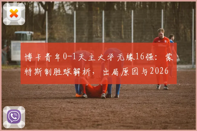博卡青年0-1天主大学无缘16强:蒙特斯制胜球解析,出局原因与2026解放者杯小组赛形势一览