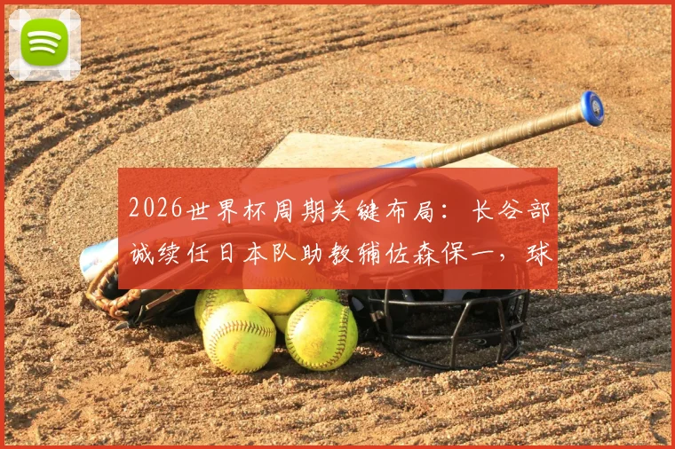 2026世界杯周期关键布局：长谷部诚续任日本队助教辅佐森保一，球员兼教练的双重角色解读