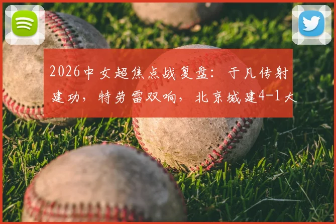 2026中女超焦点战复盘：于凡传射建功，特劳雷双响，北京城建4-1大胜浙江杭州银行，附最新积分榜解读