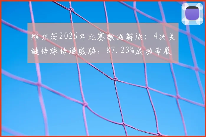 维尔茨2026年比赛数据解读：4次关键传球传递威胁，87.23%成功率展现中场核心价值