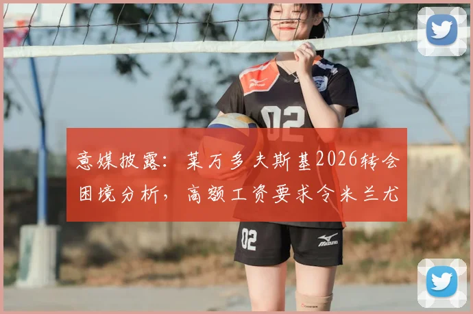 意媒披露：莱万多夫斯基2026转会困境分析，高额工资要求令米兰尤文却步，球员生涯后期走向何方？