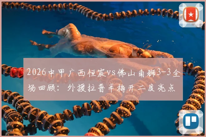 2026中甲广西恒宸vs佛山南狮3-3全场回顾:外援拉普辛梅开二度亮点,附比赛全过程与争议判罚解读
